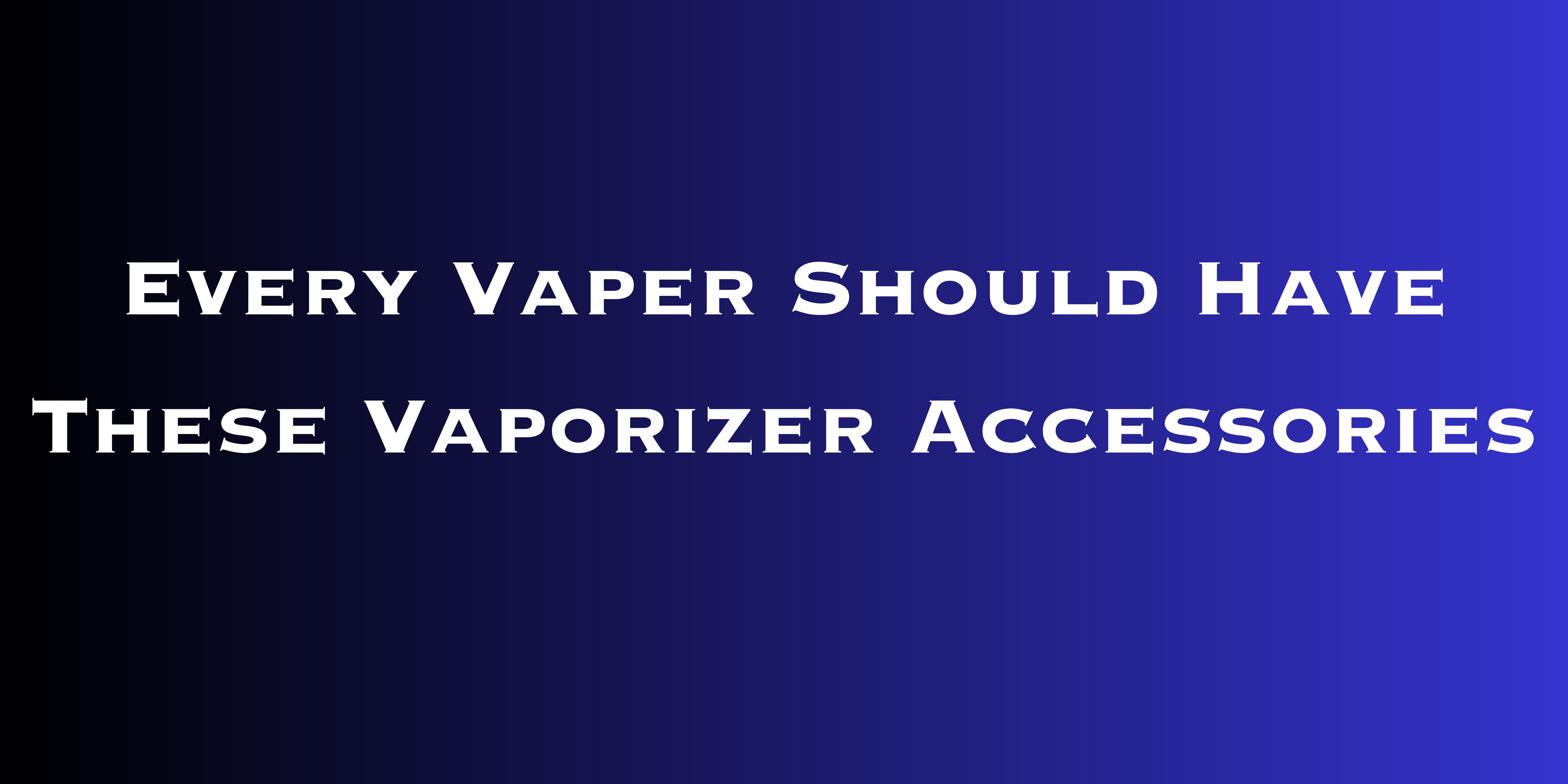 Every Vaper Should Have These Vaporizer Accessories