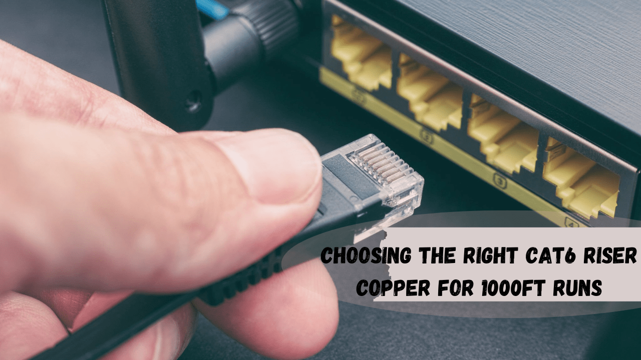 Choosing the Right Cat6 Riser Copper for 1000ft Runs