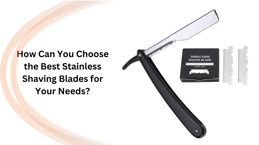 How Can You Choose the Best Stainless Shaving Blades for Your Needs?